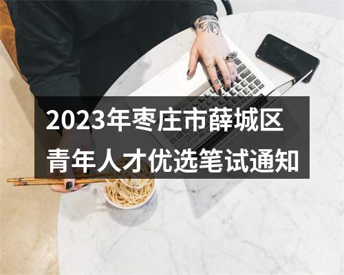 2023年枣庄市薛城区青年人才优选笔试通知 图片