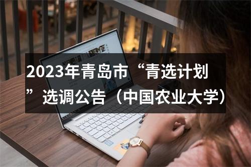 2023年青岛市“青选计划”选调公告（中国农业大学） 图片