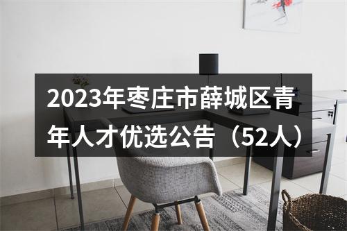 2023年枣庄市薛城区青年人才优选公告（52人） 图片