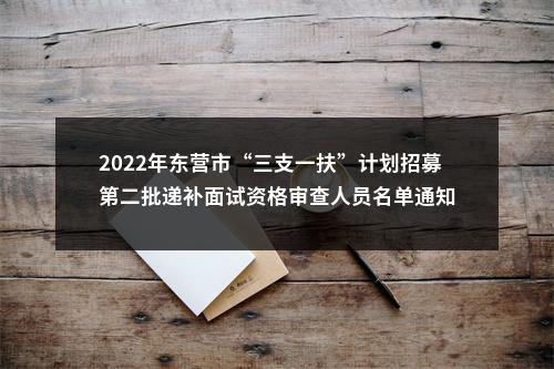 2022年东营市“三支一扶”计划招募第二批递补面试资格审查人员名单通知 图片