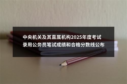 中央机关及其直属机构2025年度考试录用公务员笔试成绩和合格分数线公布 图片