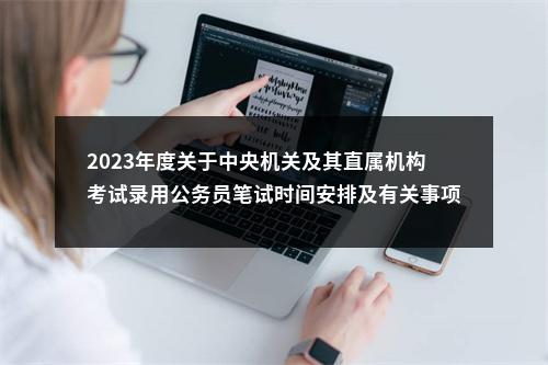 2023年度关于中央机关及其直属机构考试录用公务员笔试时间安排及有关事项的公告 图片