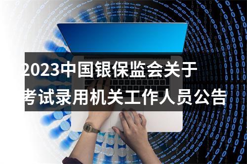 2023中国银保监会关于考试录用机关工作人员公告 图片