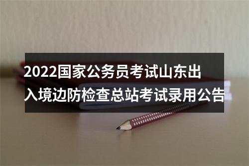 2022国家公务员考试山东出入境边防检查总站考试录用公告 图片