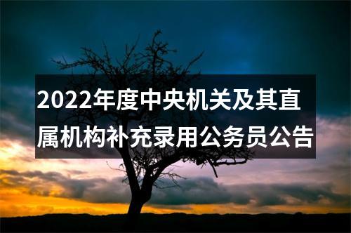 2022年度中央机关及其直属机构补充录用公务员公告 图片