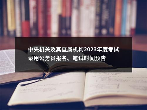 中央机关及其直属机构2023年度考试录用公务员报名、笔试时间预告 图片