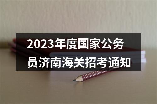 2023年度国家公务员济南海关招考通知 图片