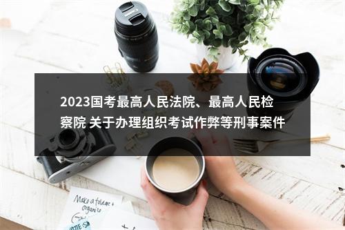 2023国考最高人民法院、最高人民检察院 关于办理组织考试作弊等刑事案件适用法律若干问题的解释 图片