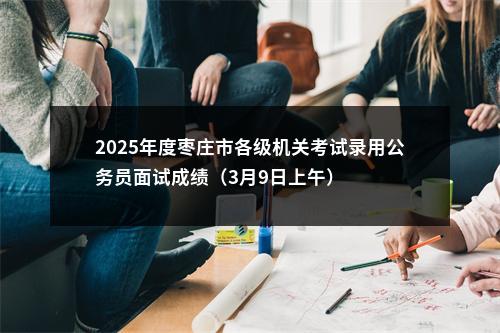 2025年度枣庄市各级机关考试录用公务员面试成绩（3月9日上午） 图片