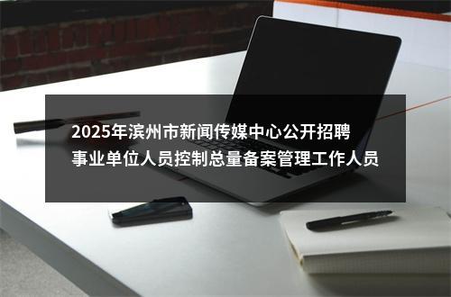 2025年滨州市新闻传媒中心公开招聘事业单位人员控制总量备案管理工作人员简章 图片