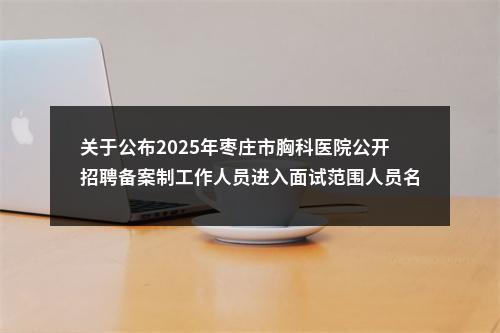 关于公布2025年枣庄市胸科医院公开招聘备案制工作人员进入面试范围人员名单的通知 图片