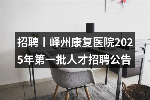 招聘丨峄州康复医院2025年第一批人才招聘公告 图片