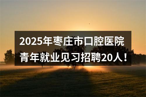 2025年枣庄市口腔医院青年就业见习招聘20人！ 图片