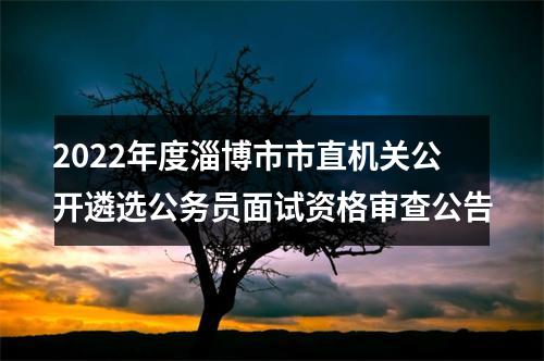 2022年度淄博市市直机关公开遴选公务员面试资格审查公告 图片