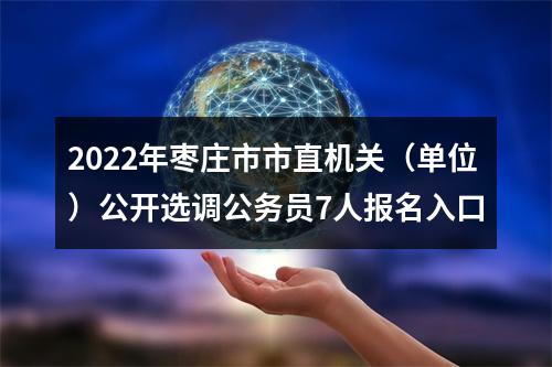 2022年枣庄市市直机关（单位）公开选调公务员7人报名入口 图片