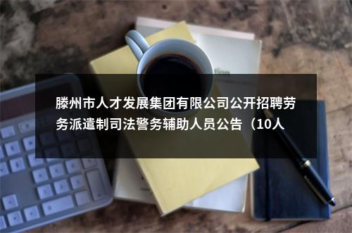 滕州市人才发展集团有限公司公开招聘劳务派遣制司法警务辅助人员公告（10人） 图片