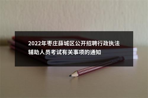 2022年枣庄薛城区公开招聘行政执法辅助人员考试有关事项的通知 图片