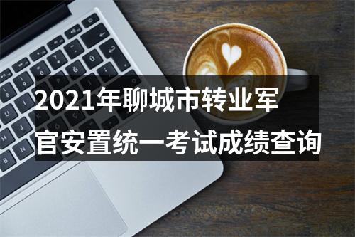 2021年聊城市转业军官安置统一考试成绩查询 图片