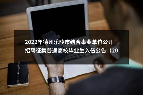 2022年德州乐陵市结合事业单位公开招聘征集普通高校毕业生入伍公告（20人） 图片