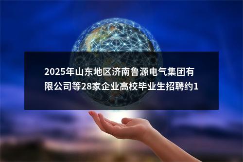 2025年山东地区济南鲁源电气集团有限公司等28家企业高校毕业生招聘约140人公告(第三批) 图片